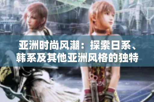 亞洲時(shí)尚風(fēng)潮：探索日系、韓系及其他亞洲風(fēng)格的獨(dú)特魅力