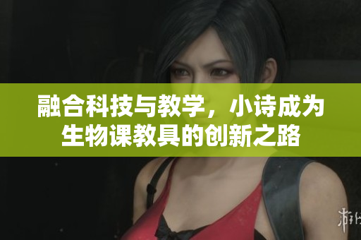 融合科技與教學(xué)，小詩(shī)成為生物課教具的創(chuàng)新之路