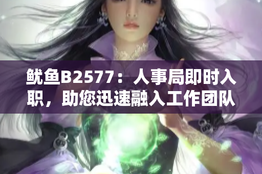 魷魚B2577：人事局即時入職，助您迅速融入工作團隊
