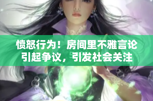憤怒行為！房間里不雅言論引起爭議，引發(fā)社會關(guān)注