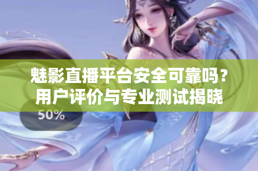 魅影直播平臺安全可靠嗎？用戶評價與專業(yè)測試揭曉