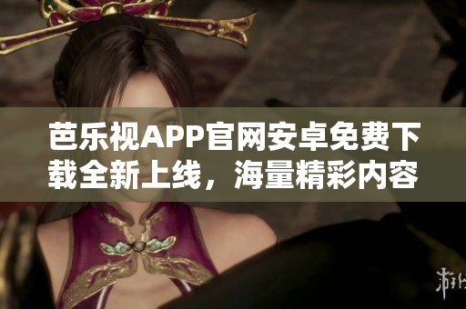 芭樂視APP官網(wǎng)安卓免費(fèi)下載全新上線，海量精彩內(nèi)容等你來體驗