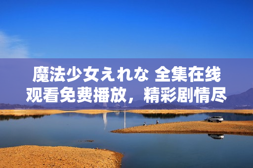 魔法少女えれな 全集在線觀看免費(fèi)播放，精彩劇情盡在其中