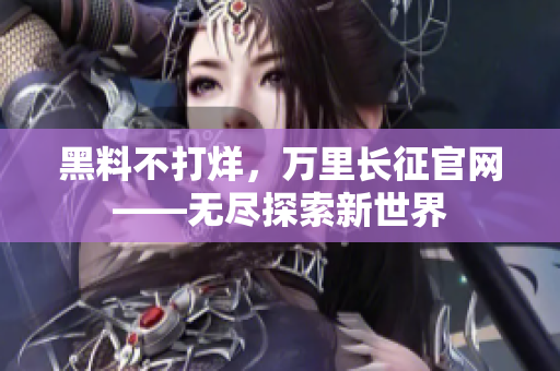 黑料不打烊，萬里長征官網(wǎng)——無盡探索新世界