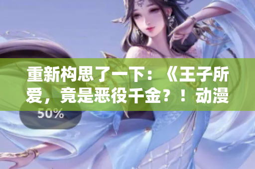 重新構(gòu)思了一下：《王子所愛，竟是惡役千金？！動(dòng)漫大熱，揭開新一代王子戀情》