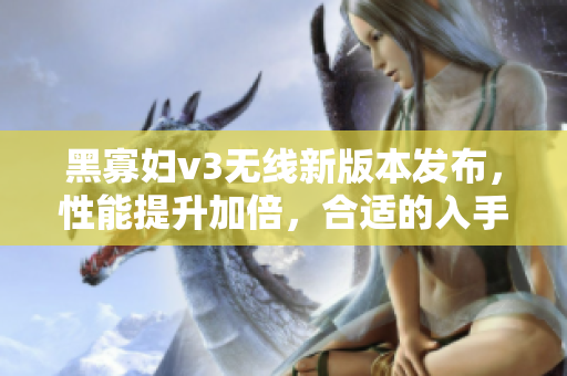 黑寡婦v3無線新版本發(fā)布，性能提升加倍，合適的入手價(jià)格是多少？