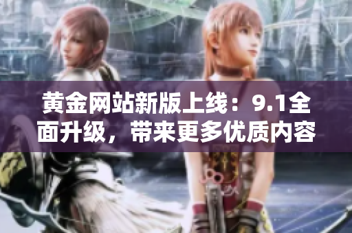 黃金網(wǎng)站新版上線：9.1全面升級，帶來更多優(yōu)質(zhì)內(nèi)容和服務(wù)