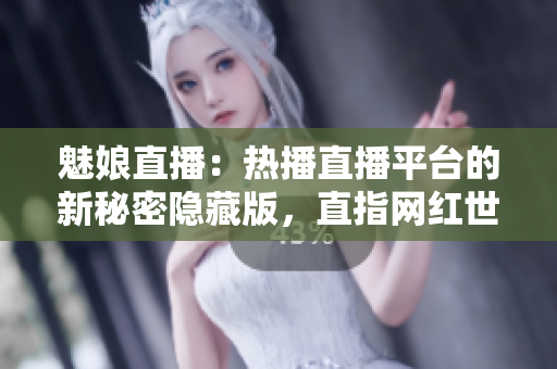 魅娘直播：熱播直播平臺(tái)的新秘密隱藏版，直指網(wǎng)紅世界風(fēng)云變幻