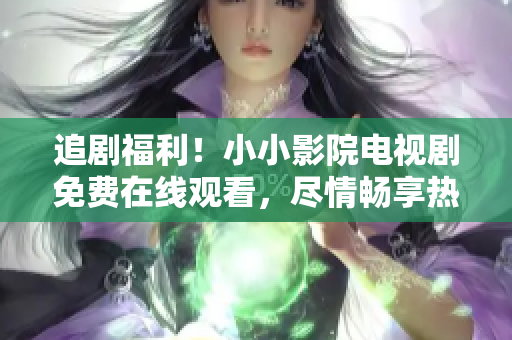 追劇福利！小小影院電視劇免費在線觀看，盡情暢享熱門劇集