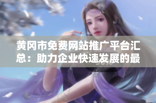 黃岡市免費(fèi)網(wǎng)站推廣平臺(tái)匯總：助力企業(yè)快速發(fā)展的最佳選擇