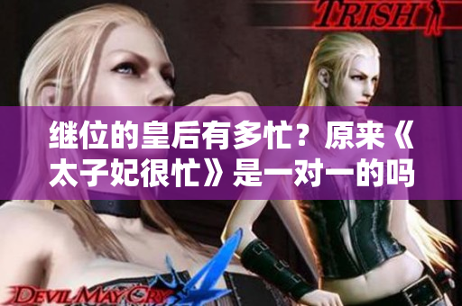 繼位的皇后有多忙？原來(lái)《太子妃很忙》是一對(duì)一的嗎？
