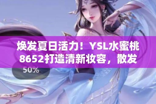 煥發(fā)夏日活力！YSL水蜜桃8652打造清新妝容，散發(fā)自然光彩