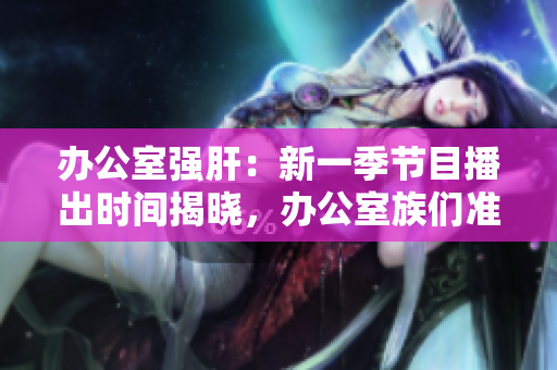 辦公室強(qiáng)肝：新一季節(jié)目播出時(shí)間揭曉，辦公室族們準(zhǔn)備好了嗎？