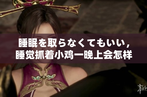 睡眠を取らなくてもいい，睡覺(jué)抓著小雞一晚上會(huì)怎樣，睡過(guò)年紀(jì)最大的多少歲六十多，水潤(rùn)緊致銷魂低吟古代，水潤(rùn)緊致銷魂低吟，說(shuō)說(shuō)都是怎么的干對(duì)象的898