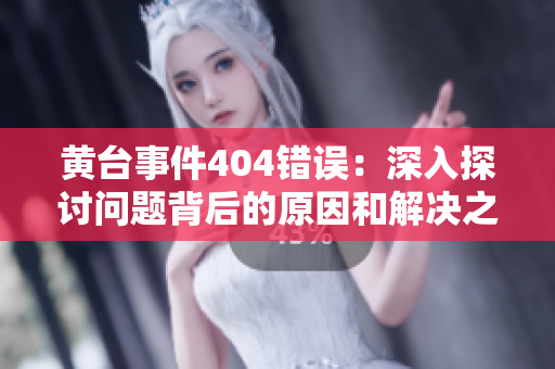 黃臺(tái)事件404錯(cuò)誤：深入探討問(wèn)題背后的原因和解決之道