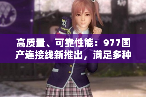 高質(zhì)量、可靠性能：977國(guó)產(chǎn)連接線新推出，滿足多種需求