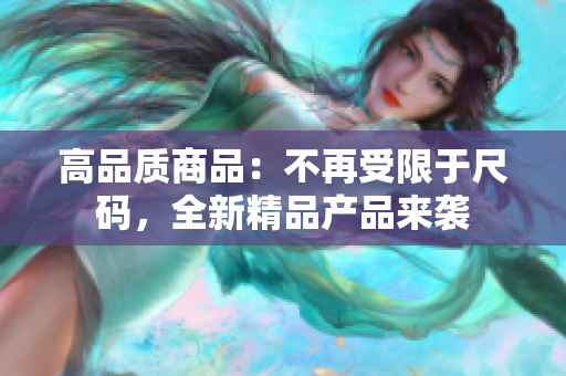 高品質(zhì)商品：不再受限于尺碼，全新精品產(chǎn)品來襲