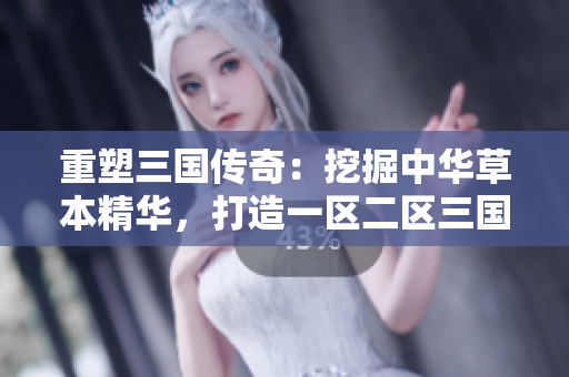 重塑三國傳奇：挖掘中華草本精華，打造一區(qū)二區(qū)三國產(chǎn)液態(tài)寶藏
