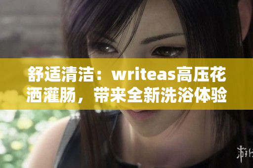 舒適清潔：writeas高壓花灑灌腸，帶來全新洗浴體驗(yàn)