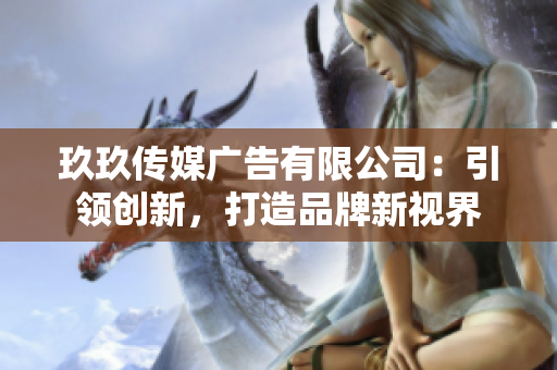 玖玖傳媒廣告有限公司：引領(lǐng)創(chuàng)新，打造品牌新視界