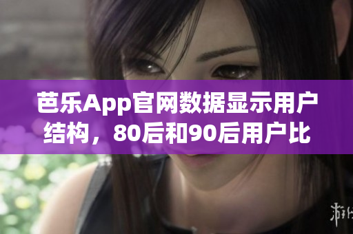 芭樂App官網(wǎng)數(shù)據(jù)顯示用戶結(jié)構(gòu)，80后和90后用戶比例最高