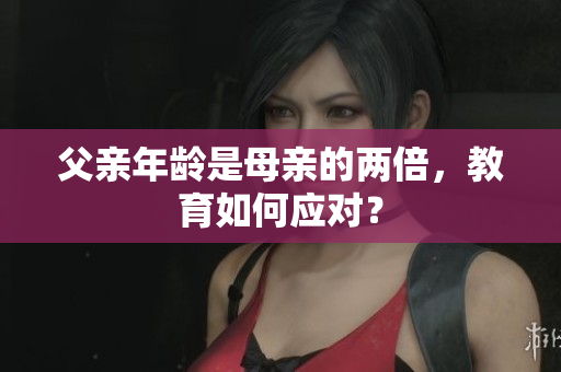 父親年齡是母親的兩倍，教育如何應(yīng)對？