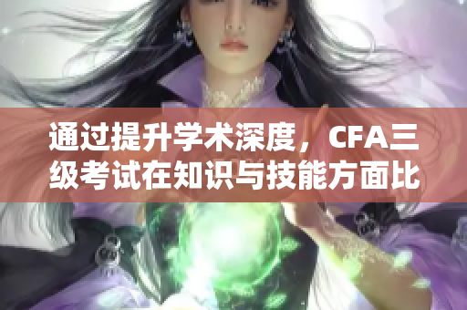 通過(guò)提升學(xué)術(shù)深度，CFA三級(jí)考試在知識(shí)與技能方面比二級(jí)考試更加重要