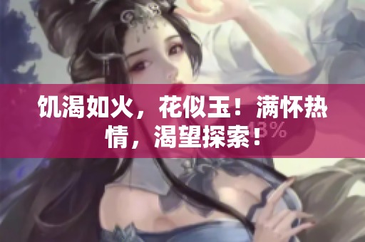 饑渴如火，花似玉！滿懷熱情，渴望探索！