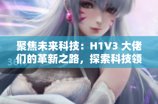 聚焦未來科技：H1V3 大佬們的革新之路，探索科技領(lǐng)域的創(chuàng)新思維和前沿技術(shù)