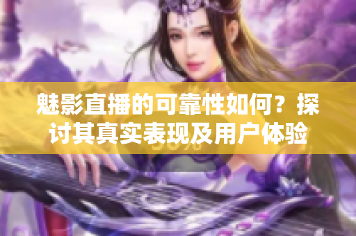 魅影直播的可靠性如何？探討其真實表現(xiàn)及用戶體驗