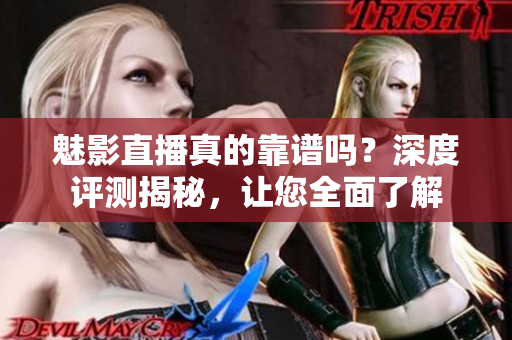 魅影直播真的靠譜嗎？深度評(píng)測(cè)揭秘，讓您全面了解