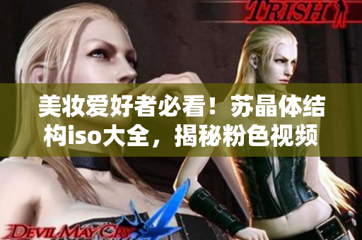 美妝愛好者必看！蘇晶體結(jié)構(gòu)iso大全，揭秘粉色視頻產(chǎn)物全貌