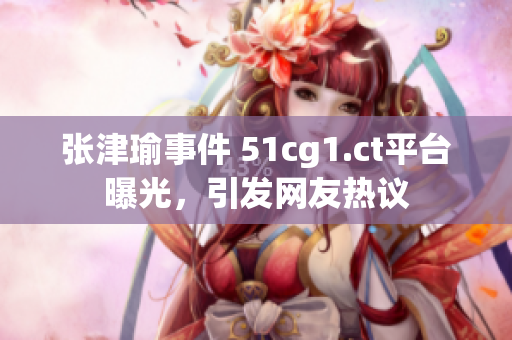張津瑜事件 51cg1.ct平臺曝光，引發(fā)網(wǎng)友熱議