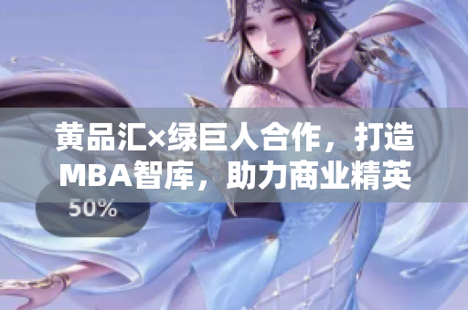 黃品匯×綠巨人合作，打造MBA智庫(kù)，助力商業(yè)精英蛻變