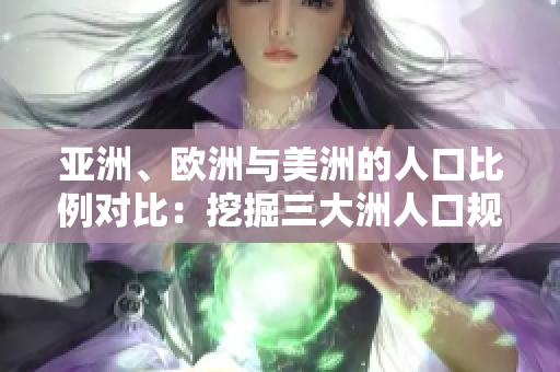 亞洲、歐洲與美洲的人口比例對比：挖掘三大洲人口規(guī)模與增長趨勢