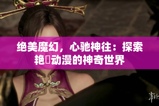 絕美魔幻，心馳神往：探索艷鉧動(dòng)漫的神奇世界