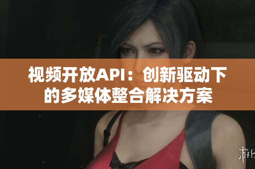視頻開(kāi)放API：創(chuàng)新驅(qū)動(dòng)下的多媒體整合解決方案