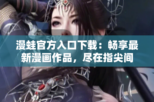 漫蛙官方入口下載：暢享最新漫畫(huà)作品，盡在指尖間