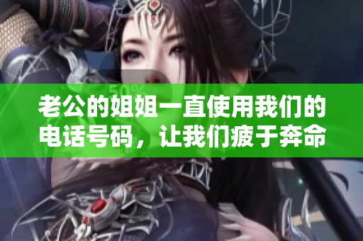 老公的姐姐一直使用我們的電話號(hào)碼，讓我們疲于奔命