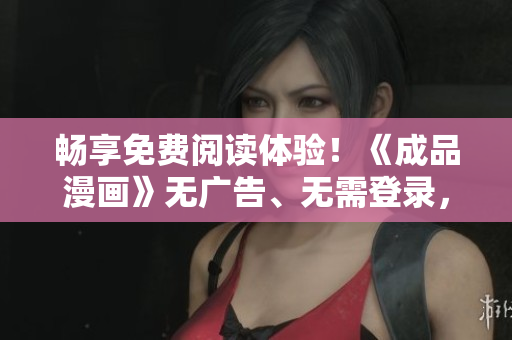 暢享免費閱讀體驗！《成品漫畫》無廣告、無需登錄，盡情暢讀新版！