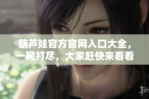 葫蘆娃官方官網(wǎng)入口大全，一網(wǎng)打盡，大家趕快來看看吧