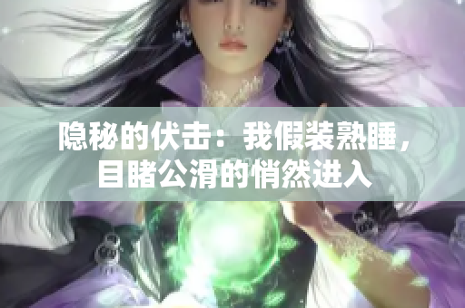 隱秘的伏擊：我假裝熟睡，目睹公滑的悄然進(jìn)入