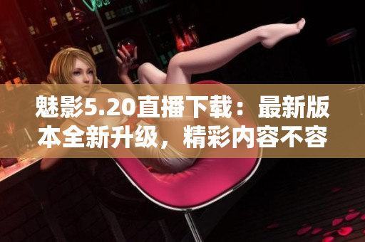 魅影5.20直播下載：最新版本全新升級(jí)，精彩內(nèi)容不容錯(cuò)過(guò)