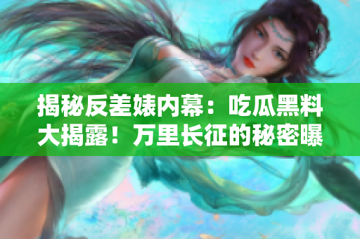 揭秘反差婊內(nèi)幕：吃瓜黑料大揭露！萬(wàn)里長(zhǎng)征的秘密曝光