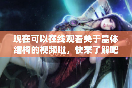 現(xiàn)在可以在線觀看關(guān)于晶體結(jié)構(gòu)的視頻啦，快來(lái)了解吧!