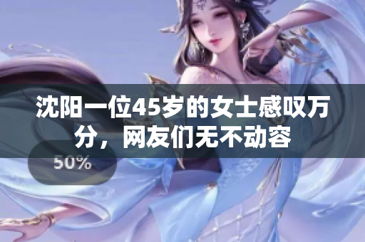 沈陽一位45歲的女士感嘆萬分，網(wǎng)友們無不動容