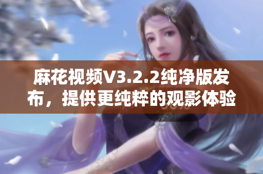 麻花視頻V3.2.2純凈版發(fā)布，提供更純粹的觀影體驗