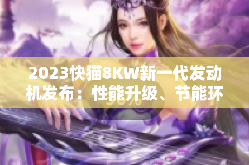 2023快貓8KW新一代發(fā)動機(jī)發(fā)布：性能升級、節(jié)能環(huán)保