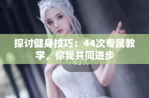 探討健身技巧：44次專屬教學(xué)，你我共同進步