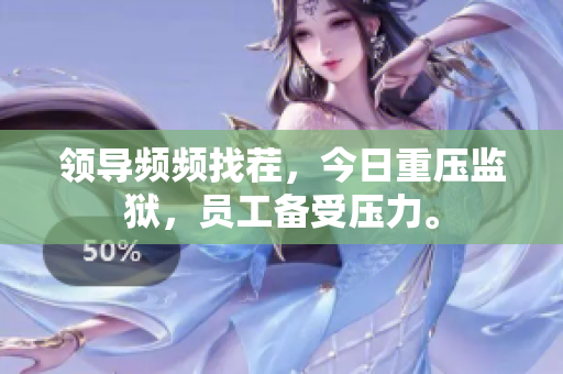 領(lǐng)導(dǎo)頻頻找茬，今日重壓監(jiān)獄，員工備受壓力。